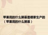 蘋果用的什么屏幕是哪家生產(chǎn)的（蘋果用的什么屏幕）