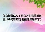 怎么卸載LOL（腫么才能把英雄聯(lián)盟LOL徹底卸載 我被徹底逼瘋了）