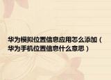 華為模擬位置信息應(yīng)用怎么添加（華為手機(jī)位置信息什么意思）