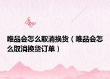 唯品會怎么取消換貨（唯品會怎么取消換貨訂單）