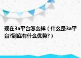 現(xiàn)在3a平臺怎么樣（什么是3a平臺?到底有什么優(yōu)勢?）