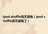 ipod shuffle充不進電（ipod shuffle充不進電了）