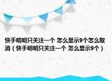 快手明明只關(guān)注一個(gè) 怎么顯示9個(gè)怎么取消（快手明明只關(guān)注一個(gè) 怎么顯示9個(gè)）