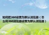 如何把360設(shè)置為默認(rèn)瀏覽器（怎么將360瀏覽器設(shè)置為默認(rèn)瀏覽器）