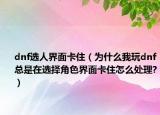 dnf選人界面卡?。槭裁次彝鎑nf總是在選擇角色界面卡住怎么處理?）