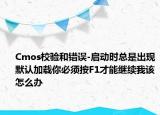 Cmos校驗和錯誤-啟動時總是出現(xiàn)默認加載你必須按F1才能繼續(xù)我該怎么辦
