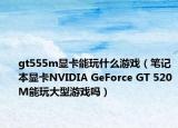 gt555m顯卡能玩什么游戲（筆記本顯卡NVIDIA GeForce GT 520M能玩大型游戲嗎）