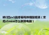 绱㈠凹zv1鎬庝箞榪炴帴鎵嬫満（索尼z1mini怎么聯(lián)接電腦）