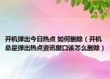 開機彈出今日熱點 如何刪除（開機總是彈出熱點資訊窗口該怎么刪除）
