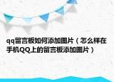 qq留言板如何添加圖片（怎么樣在手機(jī)QQ上的留言板添加圖片）