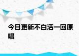 今日更新不白活一回原唱