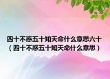 四十不惑五十知天命什么意思六十（四十不惑五十知天命什么意思）