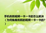手機(jī)優(yōu)酷視頻一卡一卡的怎么解決（為何我看優(yōu)酷的視頻一卡一卡的?）
