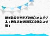 玩英雄聯(lián)盟畫面不流暢怎么辦筆記本（玩英雄聯(lián)盟畫面不流暢怎么處理）