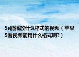 5s能播放什么格式的視頻（蘋果5看視頻能用什么格式啊?）
