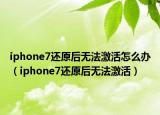 iphone7還原后無法激活怎么辦（iphone7還原后無法激活）