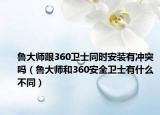 魯大師跟360衛(wèi)士同時安裝有沖突嗎（魯大師和360安全衛(wèi)士有什么不同）