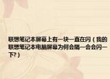 聯(lián)想筆記本屏幕上有一塊一直在閃（我的聯(lián)想筆記本電腦屏幕為何會隔一會會閃一下?）