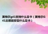 英特爾g41支持什么顯卡（英特爾G41主板能安裝什么顯卡）