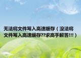 無法將文件寫入高速緩存（沒法將文件寫入高速緩存??求高手解答!!!）