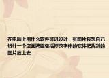 在電腦上用什么軟件可以設(shè)計(jì)一張圖片我想自己設(shè)計(jì)一個(gè)店面牌匾包括修改字體的軟件把找到的圖片放上去