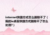 internet快捷方式怎么刪除不了（我的ie桌面快捷方式刪除不了怎么處理?）