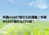 華碩m5a97用什么處理器（華碩M5A97用什么CPU好）