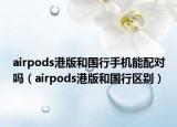 airpods港版和國(guó)行手機(jī)能配對(duì)嗎（airpods港版和國(guó)行區(qū)別）
