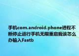 手機com.android.phone進程不斷停止運行手機無限重啟我該怎么辦輸入Fastb
