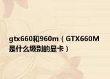 gtx660和960m（GTX660M 是什么級別的顯卡）