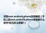 進程com.android.phone沒有響應（手機上的com.android.phone進程是什么軟件?應當怎么修復?）
