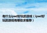 有什么ipad好玩的游戲（ipad好玩的游戲有哪些求推薦）