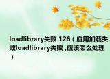 loadlibrary失敗 126（應用加載失敗loadlibrary失敗 ,應該怎么處理）