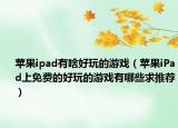 蘋果ipad有啥好玩的游戲（蘋果iPad上免費的好玩的游戲有哪些求推薦）