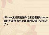iPhone無法恢復(fù)固件（未能恢復(fù)iphone固件不兼容 怎么處理 固件沒錯 下很多次了）