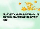 百度云提示與電腦登陸的賬號不一致（百度云登錄入時為何顯示用戶名格式錯誤?求解）