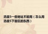 迅雷5一些地址不能用（怎么用迅雷5下雷區(qū)的東西）