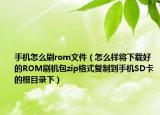 手機怎么刷rom文件（怎么樣將下載好的ROM刷機包zip格式復制到手機SD卡的根目錄下）