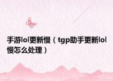 手游lol更新慢（tgp助手更新lol慢怎么處理）