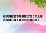谷歌瀏覽器下載設(shè)置迅雷（怎么讓谷歌瀏覽器下載東西時(shí)用迅雷）