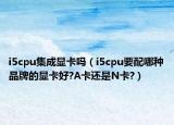 i5cpu集成顯卡嗎（i5cpu要配哪種品牌的顯卡好?A卡還是N卡?）