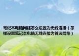 筆記本電腦網(wǎng)絡(luò)怎么設(shè)置為無(wú)線連接（怎樣設(shè)置筆記本電腦無(wú)線連接為首選網(wǎng)絡(luò)）