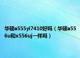 華碩a555yi7410好嗎（華碩a556u和x556uj一樣嗎）