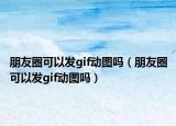 朋友圈可以發(fā)gif動(dòng)圖嗎（朋友圈可以發(fā)gif動(dòng)圖嗎）