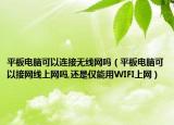 平板電腦可以連接無線網(wǎng)嗎（平板電腦可以接網(wǎng)線上網(wǎng)嗎,還是僅能用WIFI上網(wǎng)）