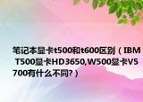 筆記本顯卡t500和t600區(qū)別（IBM T500顯卡HD3650,W500顯卡V5700有什么不同?）