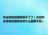 作業(yè)幫拍照搜題用不了了（為何作業(yè)幫拍照搜題突然什么都搜不到）