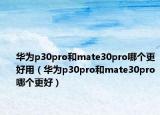 華為p30pro和mate30pro哪個(gè)更好用（華為p30pro和mate30pro哪個(gè)更好）