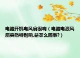 電腦開機(jī)電風(fēng)扇很響（電腦電源風(fēng)扇突然特別響,是怎么回事?）