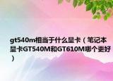 gt540m相當于什么顯卡（筆記本顯卡GT540M和GT610M哪個更好）